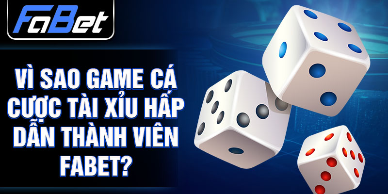 Vì sao game cá cược tài xỉu hấp dẫn thành viên FABET? 